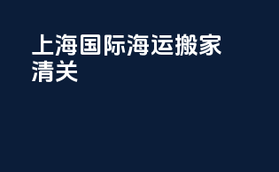上海国际海运搬家清关