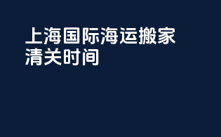 上海国际海运搬家清关时间