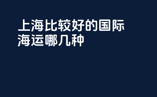 上海比较好的国际海运哪几种