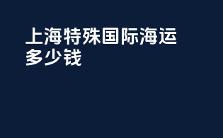 上海特殊国际海运多少钱