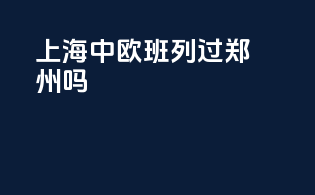 上海中欧班列过郑州吗