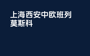 上海西安中欧班列莫斯科