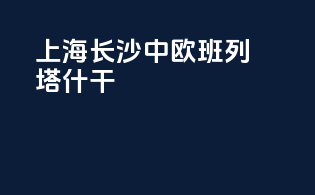 上海长沙中欧班列塔什干