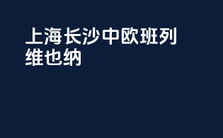 上海长沙中欧班列维也纳