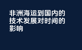 非洲海运到国内的技术发展对时间的影响