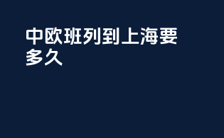 中欧班列到上海要多久