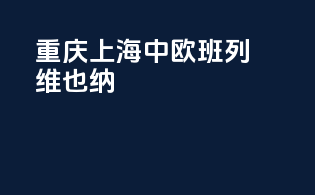 重庆上海中欧班列维也纳