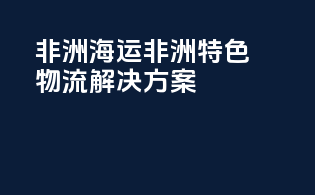 非洲海运：非洲特色物流解决方案