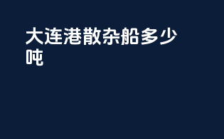 大连港散杂船多少吨