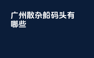 广州散杂船码头有哪些