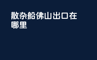 散杂船佛山出口在哪里