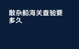散杂船海关查验要多久