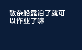 散杂船靠泊了就可以作业了嘛