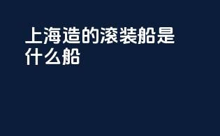 上海造的滚装船是什么船