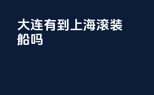 大连有到上海滚装船吗