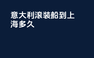 意大利滚装船到上海多久