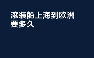 滚装船上海到欧洲要多久