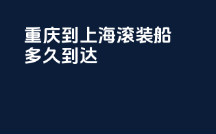 重庆到上海滚装船多久到达