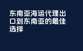 东南亚海运代理：出口到东南亚的最佳选择