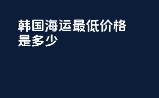 韩国海运最低价格是多少？