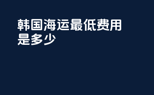 韩国海运最低费用是多少？