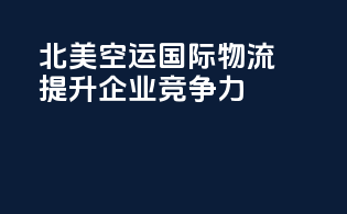 北美空运国际物流，提升企业竞争力