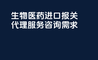 生物医药进口报关代理服务咨询需求