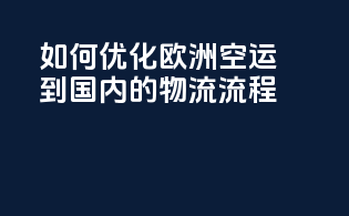 如何优化欧洲空运到国内的物流流程