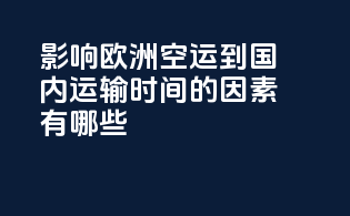 影响欧洲空运到国内运输时间的因素有哪些