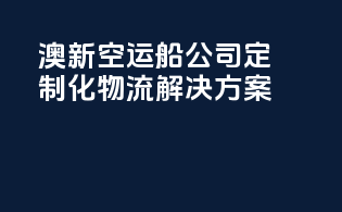 澳新空运船公司：定制化物流解决方案