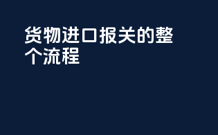 货物进口报关的整个流程