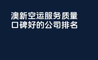 澳新空运服务质量口碑好的公司排名？