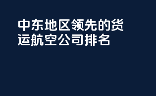 中东地区领先的货运航空公司排名