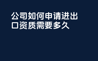公司如何申请进出口资质需要多久