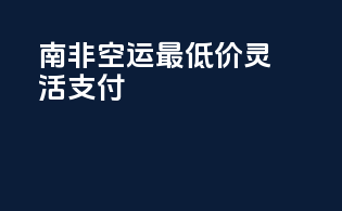 南非空运最低价，灵活支付