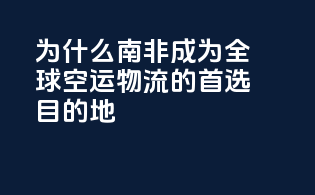 为什么南非成为全球空运物流的首选目的地