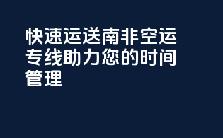 快速运送，南非空运专线助力您的时间管理