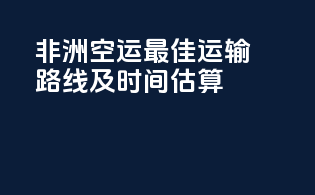非洲空运最佳运输路线及时间估算