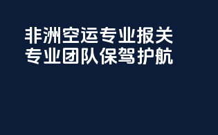 非洲空运专业报关，专业团队保驾护航
