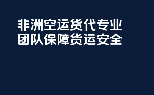 非洲空运货代：专业团队保障货运安全