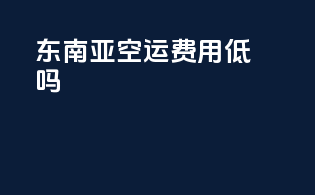 东南亚空运费用低吗？