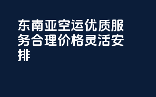 东南亚空运优质服务，合理价格灵活安排