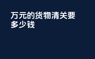 10万元的货物清关要多少钱