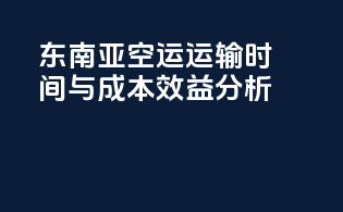 东南亚空运运输时间与成本效益分析