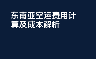 东南亚空运费用计算及成本解析