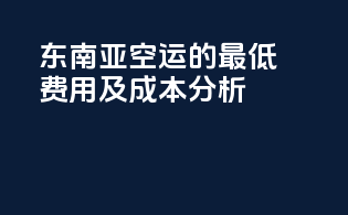 东南亚空运的最低费用及成本分析
