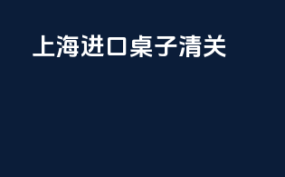 上海进口桌子清关
