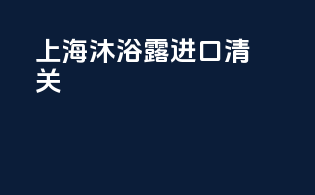 上海沐浴露进口清关