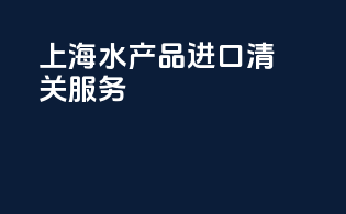 上海水产品进口清关服务
