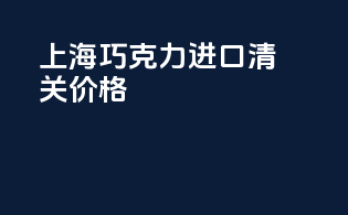 上海巧克力进口清关价格